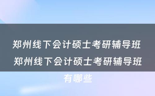 郑州线下会计硕士考研辅导班 郑州线下会计硕士考研辅导班有哪些