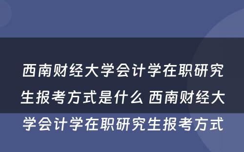 西南财经大学会计学在职研究生报考方式是什么 西南财经大学会计学在职研究生报考方式