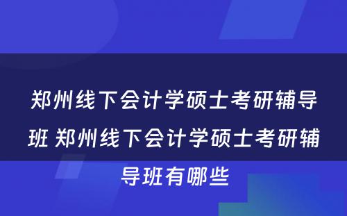 郑州线下会计学硕士考研辅导班 郑州线下会计学硕士考研辅导班有哪些