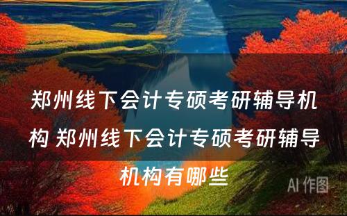 郑州线下会计专硕考研辅导机构 郑州线下会计专硕考研辅导机构有哪些