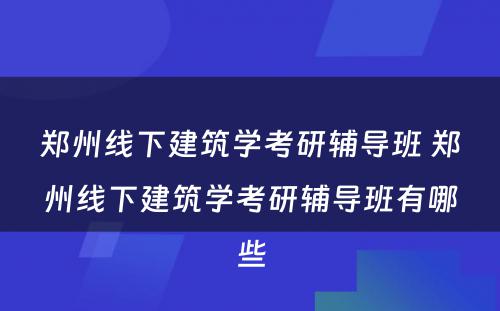 郑州线下建筑学考研辅导班 郑州线下建筑学考研辅导班有哪些