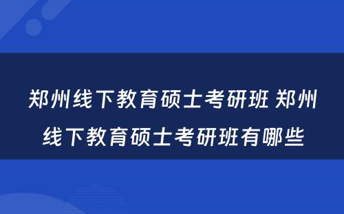 郑州线下教育硕士考研班 郑州线下教育硕士考研班有哪些