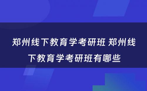 郑州线下教育学考研班 郑州线下教育学考研班有哪些