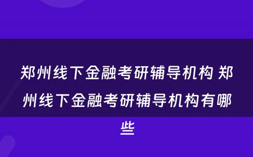 郑州线下金融考研辅导机构 郑州线下金融考研辅导机构有哪些