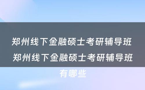 郑州线下金融硕士考研辅导班 郑州线下金融硕士考研辅导班有哪些