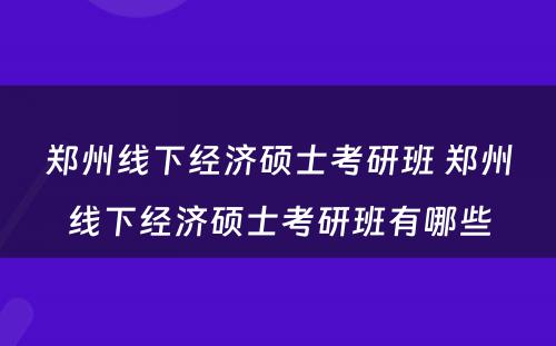 郑州线下经济硕士考研班 郑州线下经济硕士考研班有哪些