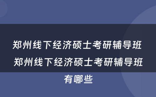 郑州线下经济硕士考研辅导班 郑州线下经济硕士考研辅导班有哪些