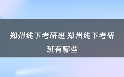郑州线下考研班 郑州线下考研班有哪些