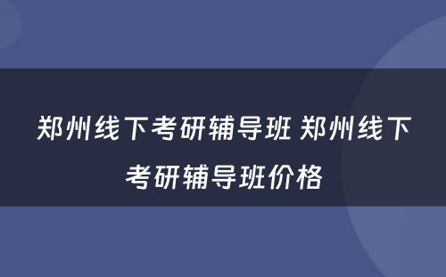郑州线下考研辅导班 郑州线下考研辅导班价格