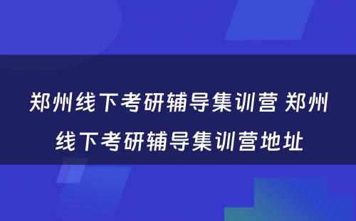 郑州线下考研辅导集训营 郑州线下考研辅导集训营地址