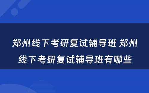 郑州线下考研复试辅导班 郑州线下考研复试辅导班有哪些