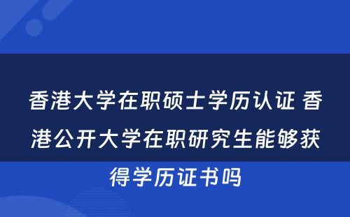 香港大学在职硕士学历认证 香港公开大学在职研究生能够获得学历证书吗