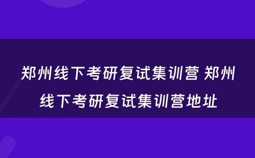 郑州线下考研复试集训营 郑州线下考研复试集训营地址