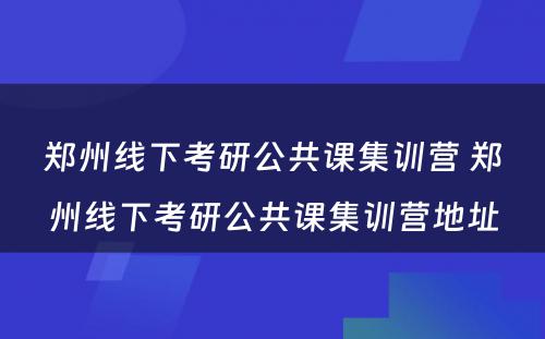 郑州线下考研公共课集训营 郑州线下考研公共课集训营地址