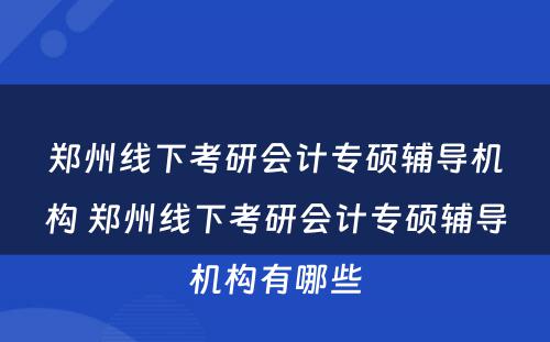 郑州线下考研会计专硕辅导机构 郑州线下考研会计专硕辅导机构有哪些