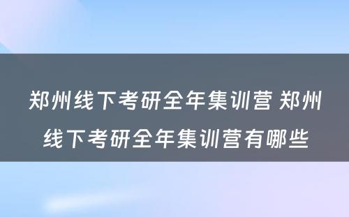 郑州线下考研全年集训营 郑州线下考研全年集训营有哪些