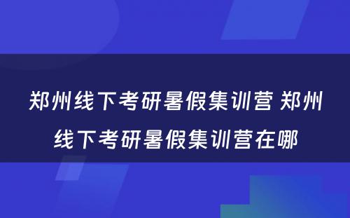 郑州线下考研暑假集训营 郑州线下考研暑假集训营在哪