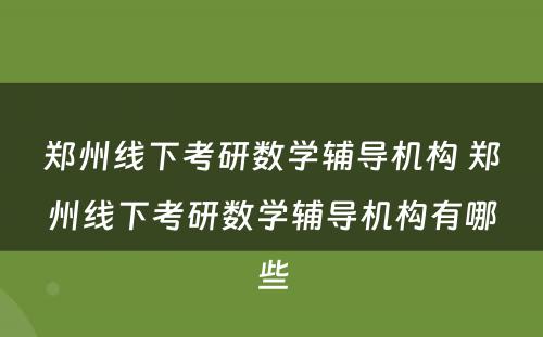 郑州线下考研数学辅导机构 郑州线下考研数学辅导机构有哪些