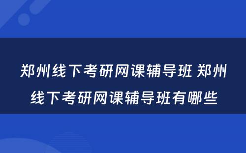 郑州线下考研网课辅导班 郑州线下考研网课辅导班有哪些