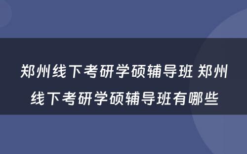 郑州线下考研学硕辅导班 郑州线下考研学硕辅导班有哪些