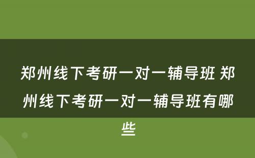 郑州线下考研一对一辅导班 郑州线下考研一对一辅导班有哪些