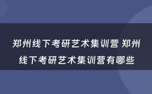 郑州线下考研艺术集训营 郑州线下考研艺术集训营有哪些