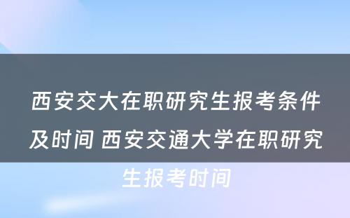 西安交大在职研究生报考条件及时间 西安交通大学在职研究生报考时间