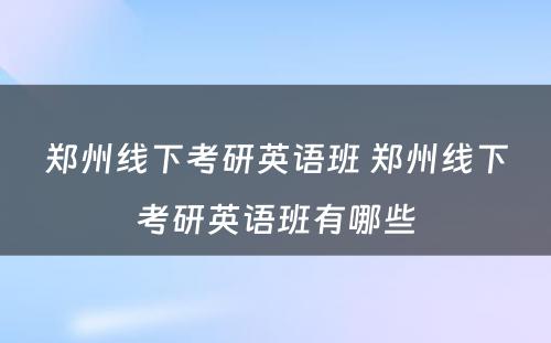 郑州线下考研英语班 郑州线下考研英语班有哪些