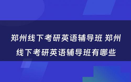 郑州线下考研英语辅导班 郑州线下考研英语辅导班有哪些