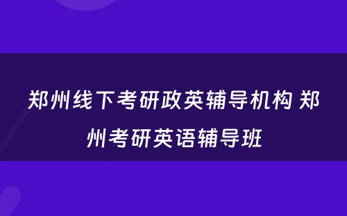 郑州线下考研政英辅导机构 郑州考研英语辅导班