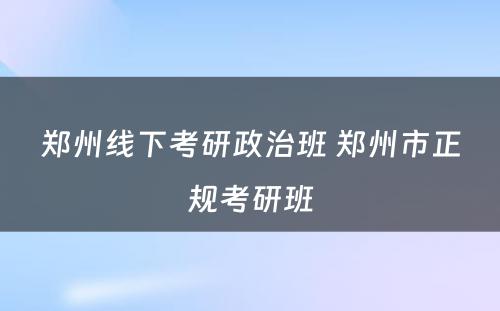 郑州线下考研政治班 郑州市正规考研班