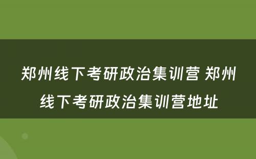 郑州线下考研政治集训营 郑州线下考研政治集训营地址