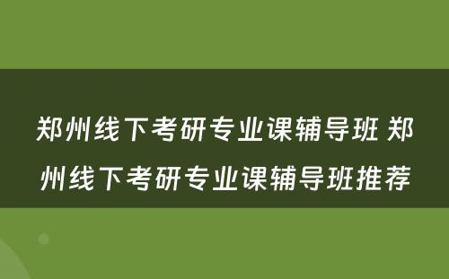 郑州线下考研专业课辅导班 郑州线下考研专业课辅导班推荐