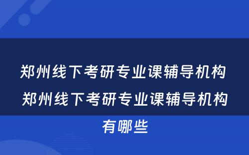 郑州线下考研专业课辅导机构 郑州线下考研专业课辅导机构有哪些