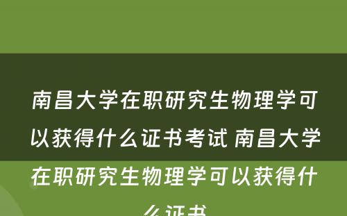 南昌大学在职研究生物理学可以获得什么证书考试 南昌大学在职研究生物理学可以获得什么证书