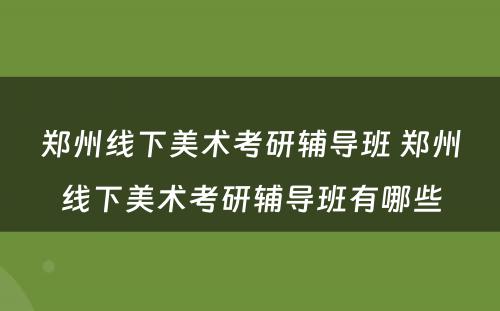 郑州线下美术考研辅导班 郑州线下美术考研辅导班有哪些