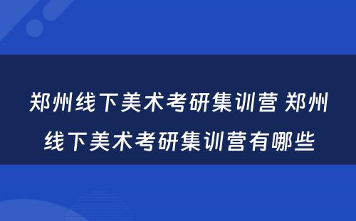 郑州线下美术考研集训营 郑州线下美术考研集训营有哪些