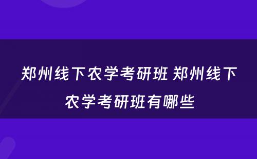 郑州线下农学考研班 郑州线下农学考研班有哪些