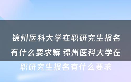 锦州医科大学在职研究生报名有什么要求嘛 锦州医科大学在职研究生报名有什么要求