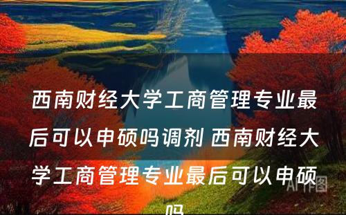 西南财经大学工商管理专业最后可以申硕吗调剂 西南财经大学工商管理专业最后可以申硕吗