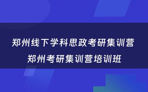 郑州线下学科思政考研集训营 郑州考研集训营培训班