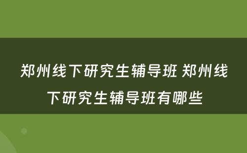 郑州线下研究生辅导班 郑州线下研究生辅导班有哪些