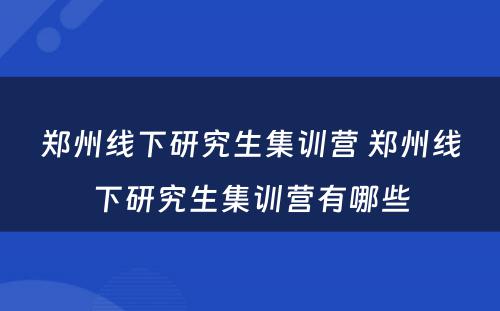郑州线下研究生集训营 郑州线下研究生集训营有哪些