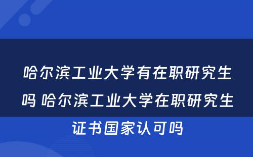 哈尔滨工业大学有在职研究生吗 哈尔滨工业大学在职研究生证书国家认可吗