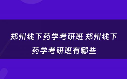 郑州线下药学考研班 郑州线下药学考研班有哪些