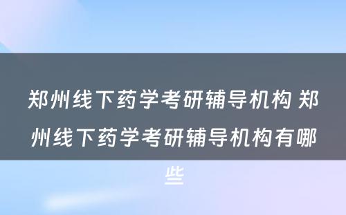 郑州线下药学考研辅导机构 郑州线下药学考研辅导机构有哪些