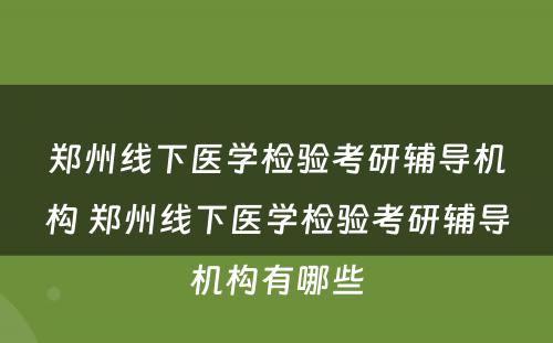 郑州线下医学检验考研辅导机构 郑州线下医学检验考研辅导机构有哪些