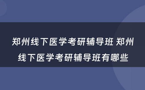 郑州线下医学考研辅导班 郑州线下医学考研辅导班有哪些