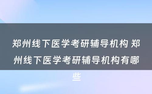 郑州线下医学考研辅导机构 郑州线下医学考研辅导机构有哪些