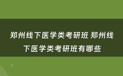 郑州线下医学类考研班 郑州线下医学类考研班有哪些
